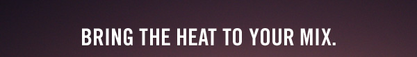 BRING THE HEAT TO YOUR MIX.